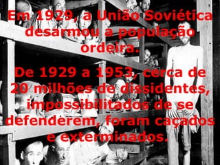 De 1929 a 1953, cerca de 20 milhões de dissidentes, impossibilitados de se defenderem, foram caçados e exterminados.   Em 1929, a União Soviética desarmou a população ordeira. 