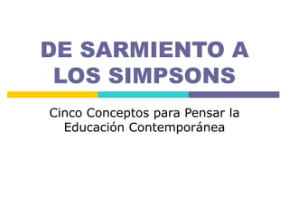 DE SARMIENTO A
 LOS SIMPSONS
Cinco Conceptos para Pensar la
  Educación Contemporánea
 