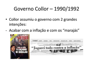 Governo Collor – 1990/1992
• Collor assumiu o governo com 2 grandes
  intenções:
- Acabar com a inflação e com os “marajás”
 
