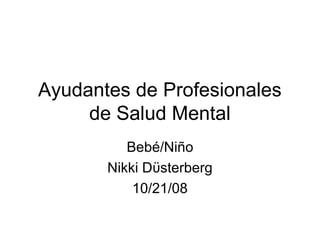 Ayudantes de Profesionales
     de Salud Mental
          Bebé/Niño
       Nikki Dϋsterberg
           10/21/08
 