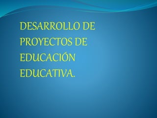 DESARROLLO DE
PROYECTOS DE
EDUCACIÓN
EDUCATIVA.
 