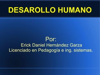 DESAROLLO HUMANO Por: Erick Daniel Hernández Garza Licenciado en Pedagogía e ing. sistemas. 