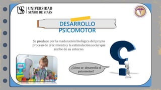 DESARROLLO
PSICOMOTOR
¿Cómo se desarrolla el
psicomotor?
Se produce por la maduración biológica del propio
proceso de crecimiento y la estimulación social que
recibe de su entorno.
 