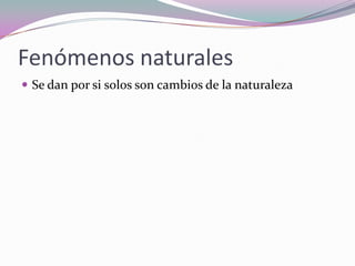 Fenómenos naturales
 Se dan por si solos son cambios de la naturaleza
 