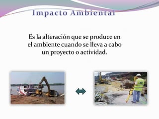 Es la alteración que se produce en
el ambiente cuando se lleva a cabo
     un proyecto o actividad.
 