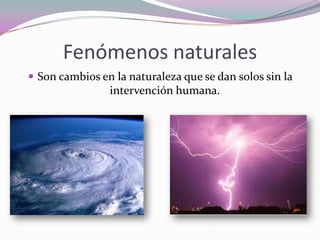 Fenómenos naturales
 Son cambios en la naturaleza que se dan solos sin la
                intervención humana.
 