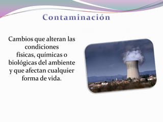 Cambios que alteran las
       condiciones
   físicas, químicas o
biológicas del ambiente
y que afectan cualquier
      forma de vida.
 
