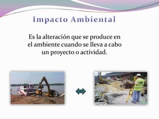 Es la alteración que se produce en
el ambiente cuando se lleva a cabo
     un proyecto o actividad.
 