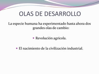 OLAS DE DESARROLLO
La especie humana ha experimentado hasta ahora dos
              grandes olas de cambio:

                Revolución agrícola.


     El nacimiento de la civilización industrial.
 