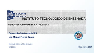 Desarrollo Sustentable 5IS
Lic. Miguel Fletes García
ESCOBAR HUESO MARIO EDUARDO
16760585 16 de marzo 2021
HIDRÓSFERA, LITÓSFERA Y ATMÓSFERA
 