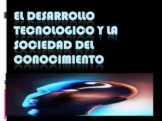 EL DESARROLLO TECNOLOGICO Y LA SOCIEDAD DEL CONOCIMIENTO 