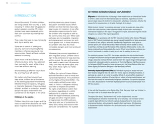 14 Uprooted >> Introduction
INTRODUCTION
Around the world, 31 million children
are living outside their country of birth,
including 11 million child refugees and
asylum-seekers; another 17 million
children have been displaced within
their own countries by violence and
conflict.
They make their way to new homes by
land, by air and by sea.
Some are in search of safety and
security; some are re-joining family
members; others are pursuing new
opportunities. Nearly all have multiple
reasons for moving.
Some move with their families and
others are alone; some have planned
their journeys for years while others
must flee without warning.
All are seeking a different future from
the one they have left behind.
No matter why they move or how
they arrive, children are at the centre
of the world’s population movements.
Whether they are migrants, refugees
or internally displaced, they are always
children: entitled to protection, support
and all the rights enshrined in the
Convention on the Rights of the Child.
Children at the centre
Children have the most to gain and the
most to lose when decisions are made
about migration and displacement,
and they deserve a place in every
discussion on these issues. When
children and their families have safe,
legal routes for migration, it can offer
tremendous opportunities for both
the children who migrate as well as
the communities they join. When safe
pathways are not available, migration
and displacement continue, but with
much greater risk. In these situations,
it is children who face the most
immediate dangers and most profound
consequences.
Wherever they are and regardless of
their migration status, children have a
right to be protected, to keep learning
and to receive the care and services
they need to reach their full potential.
Every child has the same rights, and
they retain those rights no matter
where they are.
Fulfilling the rights of these children
and their families is both a moral and
a practical imperative. The Convention
on the Rights of the Child (CRC) – the
most widely ratified human rights
treaty in history – obligates ratifying
countries to respect and protect
the rights of all children within their
territories, regardless of a child’s
background or migration status.
While the legal framework protecting
refugee and other migrant adults
is fragmented, the CRC outlines a
clear and solid set of protections for
every child, taking into account their
particular vulnerabilities. For a global
KEYTERMS IN MIGRATION AND DISPLACEMENT
Migrants are individuals who are moving or have moved across an international border
or within a state away from their habitual place of residence, regardless of: (1) the
person’s legal status; (2) whether the movement is voluntary or involuntary; (3) what the
causes for the movement are; or (4) what the length of the stay is.
While the term ‘migrant’ is sometimes also used to refer to people who move either
within their own countries, unless otherwise noted, the term refers exclusively to
international migrants in this report. Throughout this report, data about migrants include
refugees as a subset of the migrant population.
Refugees are, in accordance with the 1951 Convention relating to the Status of Refugees
(and its 1967 Protocol), individuals who, owing to a well-founded fear of being persecuted
for reasons of race, religion, nationality, membership of a particular social group or
political opinion, are outside the country of their nationality and are unable or, owing
to such fear, unwilling to avail themselves of the protection of that country; or who, not
having a nationality and being outside the country of their former habitual residence as a
result of such events, is unable or, owing to such fear, is unwilling to return to it.
For statistical purposes, since 2007 the refugee population has also included people
in refugee-like situations facing the same protection concerns as refugees but whose
refugee status has not been formally ascertained. In this report, refugee totals generally
include both individuals under the protection of the United Nations High Commissioner
for Refugees (UNHCR) as well as those registered with the United Nations Relief and
Works Agency for Palestine Refugees in the Near East (UNRWA).
Internally displaced persons (IDPs) are individuals or groups of people who have
been forced or obliged to flee or to leave their homes or places of habitual residence, in
particular as a result of, or in order to avoid the effects of, armed conflict, situations of
generalized violence, violations of human rights or natural or human-made disasters, and
who have not crossed an internationally recognized state border. For statistical purposes,
since 2007, the population of internally displaced persons has also included people in an
IDP-like situation.
In line with the Convention on the Rights of the Child, the terms ‘child’ and ‘children’ in
this report refer to all people below the age of 18.
Throughout the report, ‘displacement’ and ‘forcible displacement’ are used
interchangeably to reference movement that is not voluntary. It is not meant to have
a specific legal definition, but rather to capture all people forced to move across
international borders, without specific regard to their legal status. All references
to displacement within the borders of a particular country are noted as ‘internal
displacement’.
 