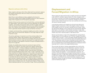 56 Uprooted >> Regional Perspective 2| Africa
Africa is both the origin and the host of roughly one-third of all refugees
under UNHCR’s mandate. Approximately 5.4 million refugees come
from African countries, and children are disproportionately represented
among them. Some 53 per cent of all African refugees are children –
nearly 3 million children forced from their own countries and confronting
the world’s harshest realities.
Long-standing conflicts and instability are driving forces behind the
largest refugee movements in Africa. The largest number of African
child refugees comes from Somalia, followed by South Sudan, Sudan,
the Democratic Republic of the Congo and the Central African Republic
(See Figure 1.12). Conflicts in each of these countries of origin have
become protracted threats to the well-being of children, whether those
children stay within national borders or flee beyond them.
African countries take on much of the responsibility for hosting Africa’s
refugees (Figure 2.8). Some 86 per cent of African refugees find asylum
in other African countries.110
Five of the largest refugee populations in the
world are hosted in Africa, led by Ethiopia, Kenya and Uganda (See Figure
1.13).The protracted nature of crises in sending countries means that
some of these host countries have shouldered responsibilities for more
than two decades (Figure 2.6). Multiple generations of displaced children
have been born in some of the longest-standing camps.
The countries that take on hosting responsibilities do so with some
of the most limited resources of all destination countries. Of the ten
countries with the highest number of refugees relative to national
resources, seven are African, led by the Democratic Republic of the
Congo, Ethiopia and Uganda.111
In some destination countries, the
economic and social pressures of refugee hosting threaten to uproot
refugees once more. In May 2016, Kenyan authorities announced plans
to close all its refugee camps, including Dadaab, the world’s largest.
By August, the timeline for any closure remained uncertain, but If the
Government follows through on this plan, more than 600,000 people
could be displaced yet again.112
Displacement and
Forced Migration in Africa
Migration pathways within Africa
Many migration pathways within Africa reflect both the continent’s regional
and linguistic groupings as well as its history of protracted humanitarian
crises (Figure 2.5).
West Africa’s most-trafficked corridors, enabled by the Economic
Community of West African States (ECOWAS) protocol on free movement,
largely follow Anglophone and Francophone groupings.
Southern Africa’s primary routes are into South Africa, a primary destination
for migrant labour. South Africa is also a common destination for education
migration, with studies showing that nearly one-half of mobile students
within the Southern African Development Community (SADC) are studying
there. This is distinct from education mobility elsewhere in the continent,
which is generally directed towards Europe and Northern America.106
In Eastern and Central Africa, protracted instability and conflict in Somalia,
South Sudan and the Democratic Republic of the Congo shape the major
movement routes.
The primary pathways of movement out of the continent reflect three
prevailing realities: Egypt’s high emigration rate to the Middle East,
movements from the Horn of Africa into the Arabian Peninsula and Northern
Africa’s position as both an origin and transit point for routes into Europe.
(See more detail on inter-regional movement through the Mediterranean in
Figure 5.6 on page 93.)
Notably, the available data include only countries of origin and final
destination for migrants. The actual routes that migrants traverse are
much more circuitous.107
There is evidence of increasing use of irregular
routes within Africa – particularly to Northern Africa and sometimes
onward to Europe – with Western African cities serving as intermediary
points during extended journeys further north.108
Libya, in particular, has a
major movement of migrants (see Issue in Focus later in this section) and
its political turmoil has made conditions for migrant children there more
precarious. For children born as their parents are migrating, or stranded
in countries they did not intend to stay in, access to even the most
basic services is severely restricted.109
As these journeys or relocations
stretch from months to years, both the immediate well-being and future
opportunities of children are at risk. The particular dangers of these routes
require dedicated attention for all countries of origin, transit and destination.
 