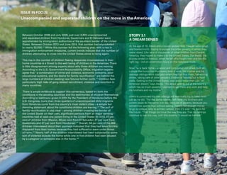 70 Uprooted >> Regional Perspective 3| The Americas
ISSUE IN FOCUS:
Unaccompanied and separated children on the move in the Americas
STORY 3.1
A DREAM DENIED
At the age of 16, Alexis and a cousin packed their meager belongings
and headed north, hoping to escape the bitter poverty in which they
were raised. Like tens of thousands of other children from Central
America, they hoped to make it to the United States. For Alexis, the
journey ended in Mexico, when he fell off a freight train and lost his
right leg – not an uncommon injury on the notorious route.
Now, he is back home – a wood and corrugated iron shack built on
a slope that turns into mud every time it rains. His mother and his
teenage siblings work odd jobs when they can find them, harvesting
chilies, taking care of other people’s children or helping out in food
stalls. Getting to the United States, was about more than just “an
American dream,” says Alexis. “It’s about getting out of the country,
which has so much poverty. I wanted to get there and work and help
my brothers and my mother.”
Alexis is convinced his own siblings will eventually try to head north
just as he did. “For the same reason I left here, my brothers and
sisters could do the same one day, because of poverty, because you
sometimes spend days without eating. There’s not enough money
to go to college, only to primary school, then it’s over.” He fears for
the future: “That things continue the way they are. That my siblings
continue to live this way, with this poverty. It would be horrible.”
Between October 2008 and July 2009, just over 3,300 unaccompanied
and separated children from Honduras, Guatemala and El Salvador were
apprehended by immigration authorities at the southern border of the United
States. Between October 2013 and June 2014, that number had skyrocketed
to nearly 52,000.141
While this number fell the following year, with a rise in
immigration enforcement measures, current trends indicate that the number of
children attempting to cross into the United States alone is rising again.
This rise in the number of children fleeing desperate circumstances in their
home countries is a threat to the well-being of children in the Americas.There
is little disagreement among experts about why these children are moving.
According to the U.S. Government Accountability Office, migration experts
agree that “a combination of crime and violence, economic concerns, poor
educational systems, and the desire for family reunification” are behind the
large numbers of children seeking new futures further north.142
Children face
particularly high risks of gang-related recruitment, violence and extortion in
many countries.
There is ample evidence to support this consensus, based on both the
conditions in the sending countries and the testimonies of children themselves.
According to testimony given in 2014 by the President of Honduras before the
U.S. Congress, more than three-quarters of unaccompanied child migrants
from Honduras came from the country’s most violent cities – a simple but
damning statement about the conditions children are leaving.143
The pull of
family reunification is also clear – among children crossing the border of
the United States on their own, significant portions from all major sending
countries had at least one parent living in the United States (in 2013, 22 per
cent of children from Mexico, 49 per cent from El Salvador, 27 per cent from
Guatemala and 47 per cent from Honduras).144
Overall, 58 per cent of the 404
children interviewed about their journeys indicated that they had been forcibly
displaced from their homes because they had suffered or were under threat
of harm.145
Nearly half of the children interviewed had been subjected to some
sort of violence outside the home while one in five children had been abused
by a caregiver or someone else in the home.146
 