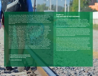 Uprooted >> Regional Perspective 3| The Americas 71
STORY 3.2
THE ANGUISH OF NOT KNOWING
“He was an intelligent boy. He was always first in school…he loved to
draw.” Francisco Salguero speaks of his youngest son, Erick, in the past
tense, but says he is convinced the boy is alive. He holds back his tears
as he recalls how he allowed Erick to travel from El Salvador to the United
States, with the help of a coyote – a human smuggler – eight years ago. The
boy was supposed to join his mother who lived in the United States.
“I let him go because I wanted a future for him, but it turned out not to be a
future, but a nightmare.” A few weeks after leaving El Salvador, Erick called
his father to let him know he made it safely to Mexico City. That was the last
time Salguero spoke to him. He was later told the boy had “stayed behind”
in the harsh desert leading to the US border. “One feels bad thinking ‘where
could he be? What might have happened?”
In 2009, one year after Erick had disappeared, Salguero travelled with other
parents from Central America looking for children who had disappeared on
the way to the United States, but found no clues about the fate of his son.
Every year, parents of missing migrants form a bus caravan across Mexico
to look for their loved ones. Human rights groups say thousands of migrants
disappear every year in Mexico, victims of the desert, of violent crime,
or of human trafficking. Occasionally a relative who had simply failed to
communicate with his family is tracked down. Salguero is convinced that will
be the case for his son. “I trust that our Lord has him in good hands. I believe
he is alive and that God will give us an answer.”
For too many children, the threats they face do not end when they leave their
home countries. As they make their way north – often paying their way through
dangerous routes by using exploitative smuggling networks – children are
subject to further violence, abuse and exploitation. Evidence indicates an
increase in both girls travelling alone as well as both boys and girls travelling
alone at younger ages,147
intensifying their vulnerability both along the route and
upon arrival.
When children do make it to the border and are apprehended by immigration
authorities, they are not assured protection. Despite the dangerous conditions
many of these children are escaping and their legitimate protection concerns,
few are granted refugee status. When unaccompanied children are apprehended
in the United States, their legal recourse depends on their country of origin.
Unaccompanied children from Mexico or Canada can be almost immediately
deported unless they are able to establish a claim for protection within 48
hours. Children from non-contiguous countries are legally entitled to see
an immigration judge to petition for humanitarian relief from removal.148
In practice, severe deficiencies have been identified – including by the U.S.
Government Accountability Office – in the way vulnerable children’s rights are
addressed at the border.149
Those deficiencies have included extended periods of
detention while awaiting immigration proceedings and limited access to legal
representation for unaccompanied children.150
Just one-third of unaccompanied
children have had legal representation during legal proceedings, significantly
lowering their chances of successfully navigating the system.151
Whether a
shortcoming of policy or of practice, it is vulnerable children who pay the price.
Three siblings from Honduras travel north,
expecting to cross the border to the United
States to reunite with their family.
© UNICEF/UNI176266/Ojeda
 