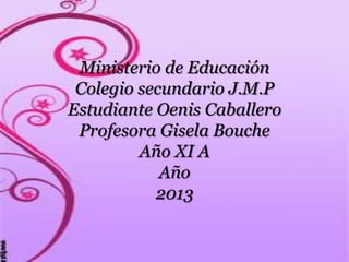Ministerio de Educación
Colegio secundario J.M.P
Estudiante Oenis Caballero
Profesora Gisela Bouche
Año XI A
Año
2013
 