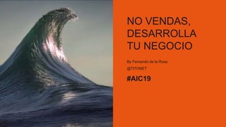 NO VENDAS,
DESARROLLA
TU NEGOCIO
By Fernando de la Rosa
@TITONET
#AIC19
 