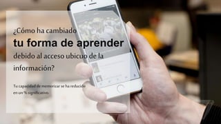 ¿Cómo ha cambiado
tu forma de aprender
debido al acceso ubicuo de la
información?
Tu capacidad de memorizar se ha reducido
en un % significativo.
 