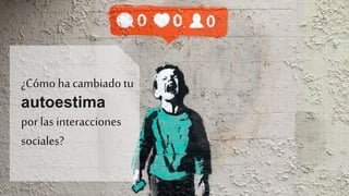 ¿Cómo ha cambiado tu
autoestima
por las interacciones
sociales?
 