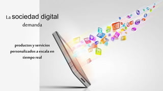 productos y servicios
personalizados a escala en
tiempo real
La sociedad digital
demanda
 