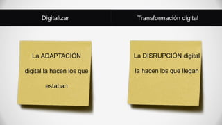 Digitalizar Transformación digital
La ADAPTACIÓN
digital la hacen los que
estaban
La DISRUPCIÓN digital
la hacen los que llegan
 