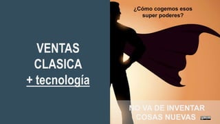 63
NO VA DE INVENTAR
COSAS NUEVAS
¿Cómo cogemos esos
super poderes?
VENTAS
CLASICA
+ tecnología
 