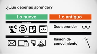 ¿Qué deberías aprender?
Skills
Knowledge
Lo nuevo Lo antiguo
Ilusión de
conocimiento
Des-aprender
 