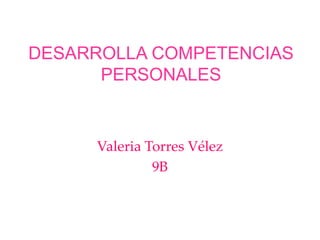 DESARROLLA COMPETENCIAS
      PERSONALES


     Valeria Torres Vélez
              9B
 