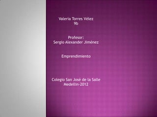 Valeria Torres Vélez
             9b


         Profesor:
Sergio Alexander Jiménez


     Emprendimiento




Colegio San José de la Salle
       Medellin-2012
 