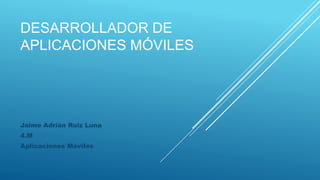 DESARROLLADOR DE
APLICACIONES MÓVILES
Jaime Adrián Ruiz Luna
4.M
Aplicaciones Móviles
 