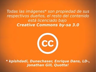 Todas las imágenes* son propiedad de sus
respectivos dueños, el resto del contenido
           está licenciado bajo
     Creative Commons by-sa 3.0




* kpishdadi, Dunechaser, Enrique Dans, LD-,
           Jonathan Gill, Quotta!
 