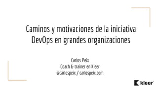 Caminos y motivaciones de la iniciativa
DevOps en grandes organizaciones
Carlos Peix
Coach & trainer en Kleer
@carlospeix / carlospeix.com
 