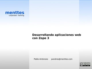menttes
 corporate training




                      Desarrollando aplicaciones web
                      con Zope 3




                       Pablo Ambrosio   pandres@menttes.com