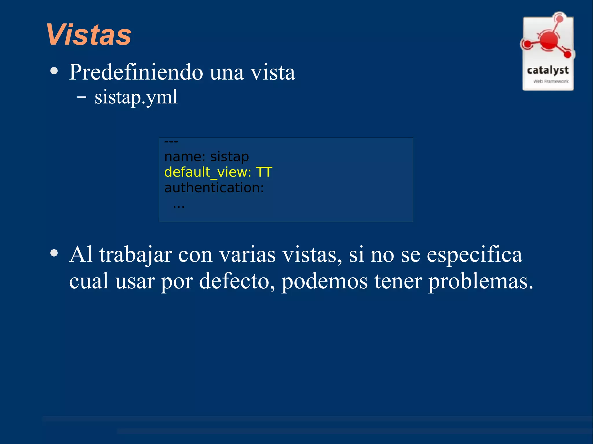 Vistas Predefiniendo una vista sistap.yml Al trabajar con varias vistas, si no se especifica cual usar por defecto, podemos tener problemas. --- name: sistap default_view: TT authentication: ... 