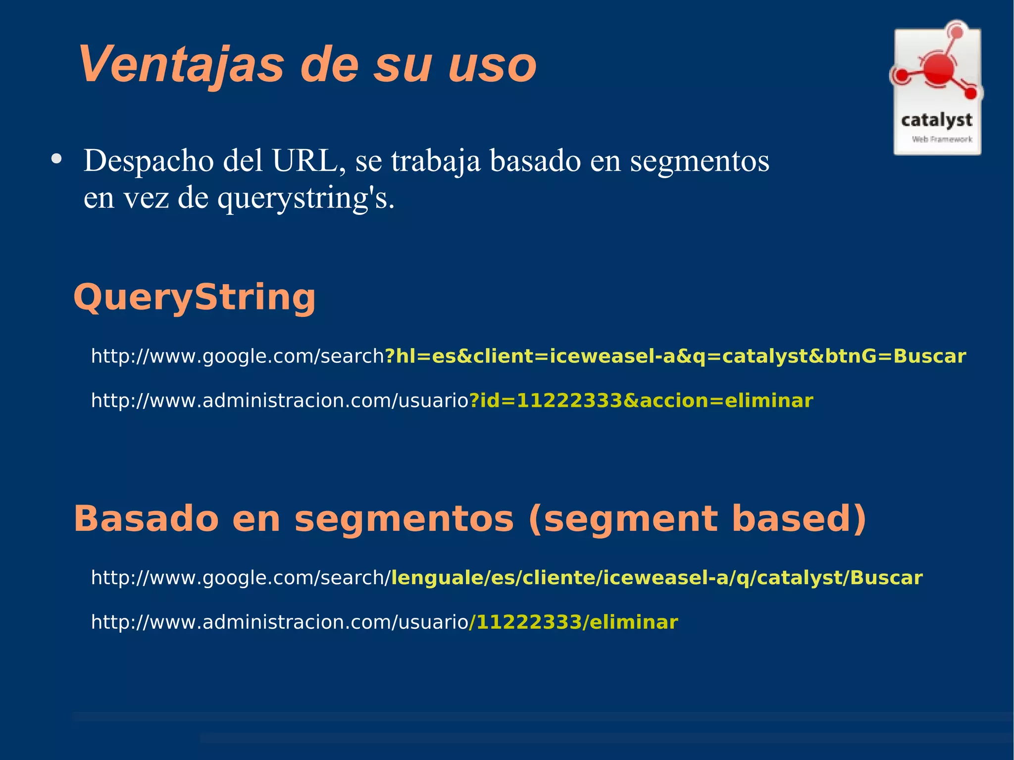 Ventajas de su uso Despacho del URL, se trabaja basado en segmentos en vez de querystring's. http://www.google.com/search ?hl=es&client=iceweasel-a&q=catalyst&btnG=Buscar  http://www.administracion.com/usuario ?id=11222333&accion=eliminar QueryString http://www.google.com/search/ lenguale/es/cliente/iceweasel-a/q/catalyst/Buscar  http://www.administracion.com/usuario /11222333/eliminar Basado en segmentos (segment based) 