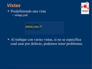 Vistas Predefiniendo una vista sistap.yml Al trabajar con varias vistas, si no se especifica cual usar por defecto, podemos tener problemas. --- name: sistap default_view: TT authentication: ... 