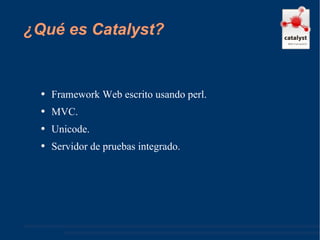 ¿Qué es Catalyst? Framework Web escrito usando perl. MVC. Unicode. Servidor de pruebas integrado. 