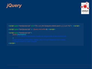jQuery < script  type = "text/javascript"   src = "[% c.uri_for('/js/jquery-latest.pack-1_2_1.js') %]" >  </ script > < script   type = "text/javascript"  >  jQuery.noConflict () ; </ script > < script  type = "text/javascript" >  jQuery (function(){ // El código a ejecutarse cuando se cargue todo el documento acá } // acá también puede haber código, pero no si se disparará aún cuando  // el documento no esté cargado </ script > 