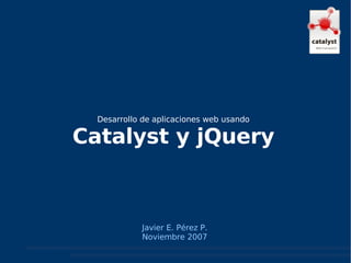 Javier E. Pérez P. Noviembre 2007 Desarrollo de aplicaciones web usando Catalyst y jQuery 