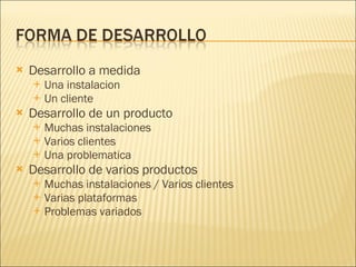 Desarrollo a medida Una instalacion Un cliente Desarrollo de un producto Muchas instalaciones Varios clientes Una problematica Desarrollo de varios productos Muchas instalaciones / Varios clientes Varias plataformas Problemas variados 
