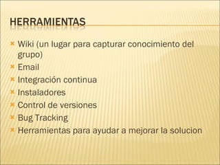Wiki (un lugar para capturar conocimiento del grupo) Email Integración continua Instaladores Control de versiones Bug Tracking Herramientas para ayudar a mejorar la solucion 