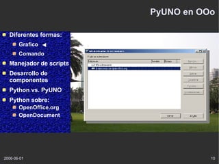 PyUNO en OOo Diferentes formas: Grafico Comando Manejador de scripts Desarrollo de componentes Python vs. PyUNO Python sobre: OpenOffice.org OpenDocument 
