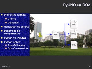 PyUNO en OOo Diferentes formas: Grafico Comando Manejador de scripts Desarrollo de componentes Python vs. PyUNO Python sobre: OpenOffice.org OpenDocument xml ODF HTML SQL 