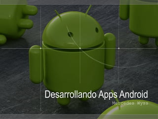Desarrollando Apps Android
Mercedes Wyss
 
