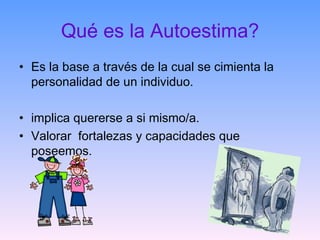 Qué es la Autoestima? Es la base a través de la cual se cimienta la personalidad de un individuo.  implica quererse a si mismo/a. Valorar  fortalezas y capacidades que poseemos.  