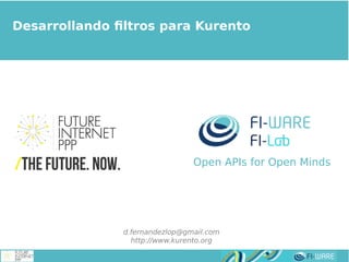 Real-time Multimedia Stream Processing
Developing rich multimedia applications with Kurento
Desarrollando filtros para Kurento
d.fernandezlop@gmail.com
http://www.kurento.org
Open APIs for Open Minds
 