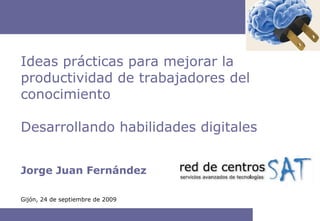 Jorge Juan Fernández Ideas prácticas para mejorar la productividad de trabajadores del conocimiento Desarrollando habilidades digitales Gijón, 24 de septiembre de 2009 