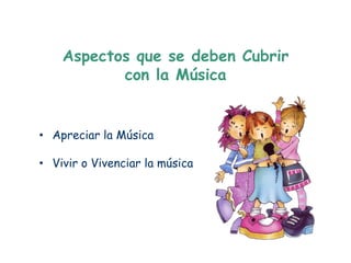 Aspectos que se deben Cubrir
           con la Música


• Apreciar la Música

• Vivir o Vivenciar la música
 