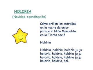 HOLDRIA
(Navidad, coordinación)

                   Cómo brillan las estrellas
                   en la noche de amor
                   porque el Niño Manuelito
                   en la Tierra nació

                   Holdria

                   Holdria, holdria, holdria ju ju
                   holdria, holdria, holdria ju ju
                   holdria, holdria, holdria ju ju
                   holdria, holdria, hol.
 