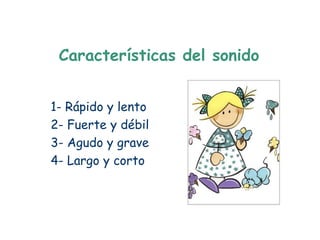 Características del sonido


1- Rápido y lento
2- Fuerte y débil
3- Agudo y grave
4- Largo y corto
 